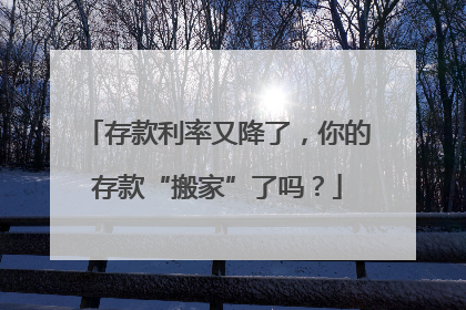 存款利率又降了，你的存款“搬家”了吗？